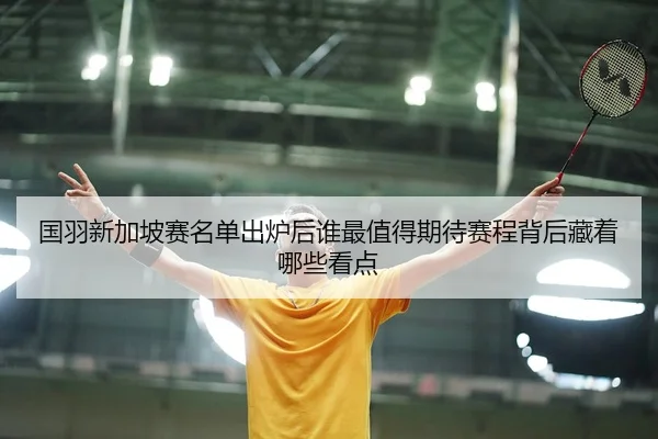 国羽新加坡赛名单出炉后谁最值得期待赛程背后藏着哪些看点